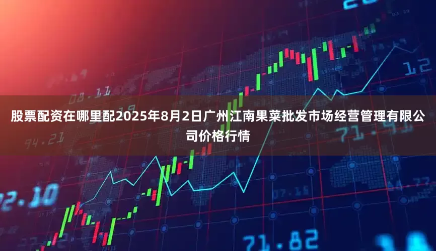 股票配资在哪里配2025年8月2日广州江南果菜批发市场经营管理有限公司价格行情