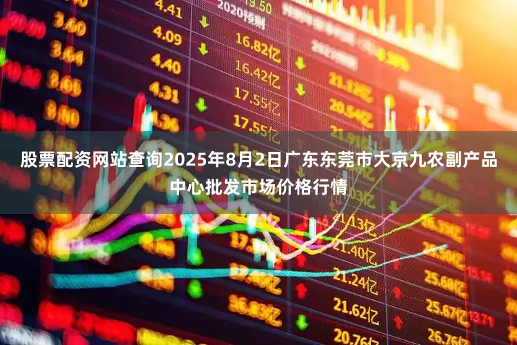 股票配资网站查询2025年8月2日广东东莞市大京九农副产品中心批发市场价格行情