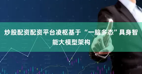 炒股配资配资平台凌枢基于 “一脑多态”具身智能大模型架构