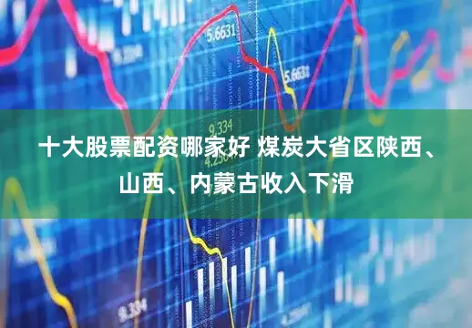 十大股票配资哪家好 　　煤炭大省区陕西、山西、内蒙古收入下滑