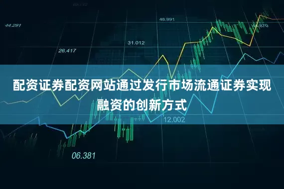 配资证券配资网站通过发行市场流通证券实现融资的创新方式