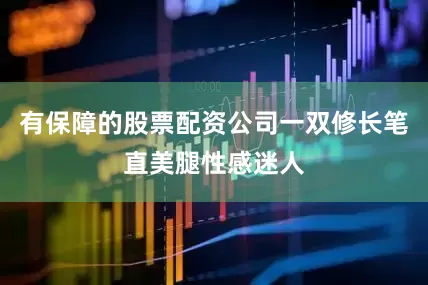 有保障的股票配资公司一双修长笔直美腿性感迷人