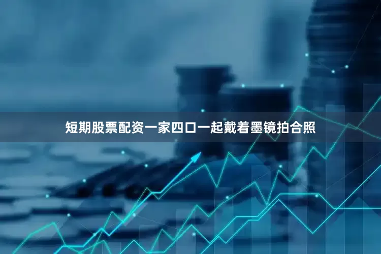 短期股票配资一家四口一起戴着墨镜拍合照