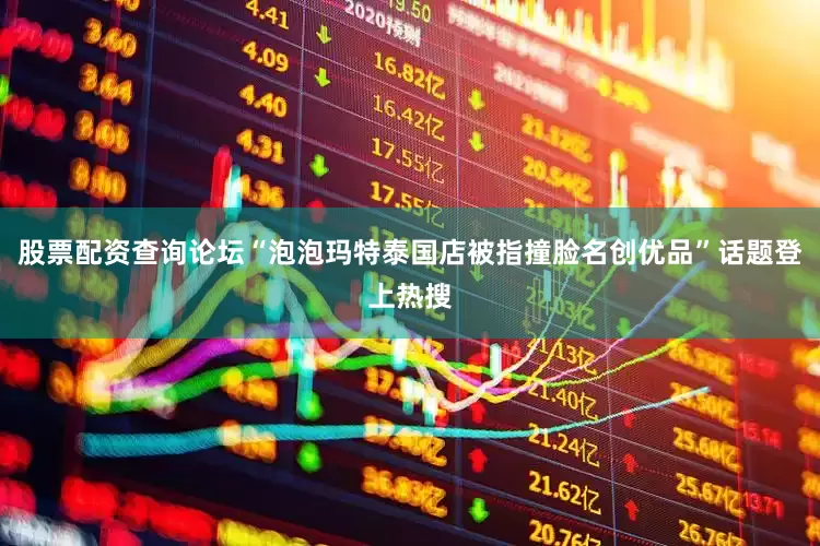 股票配资查询论坛“泡泡玛特泰国店被指撞脸名创优品”话题登上热搜