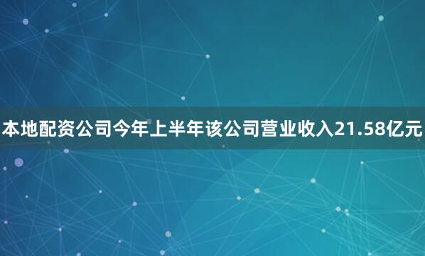 本地配资公司今年上半年该公司营业收入21.58亿元