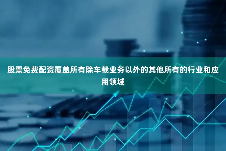 股票免费配资覆盖所有除车载业务以外的其他所有的行业和应用领域