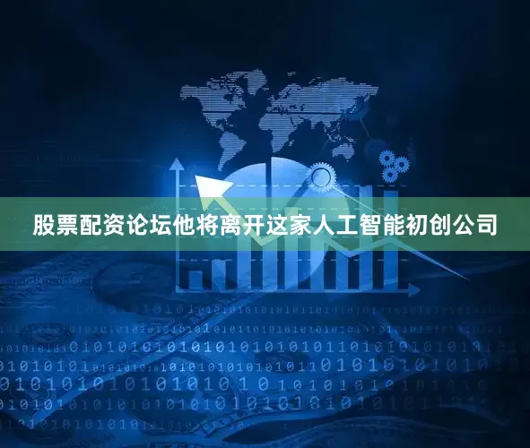 股票配资论坛他将离开这家人工智能初创公司