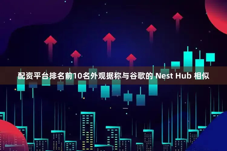 配资平台排名前10名外观据称与谷歌的 Nest Hub 相似