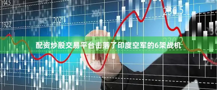 配资炒股交易平台击落了印度空军的6架战机