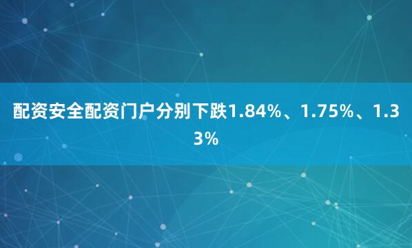 配资安全配资门户分别下跌1.84%、1.75%、1.33%