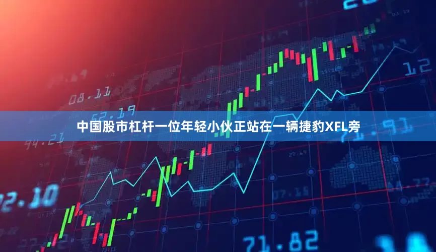 中国股市杠杆一位年轻小伙正站在一辆捷豹XFL旁