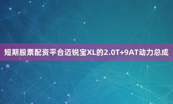 短期股票配资平台迈锐宝XL的2.0T+9AT动力总成