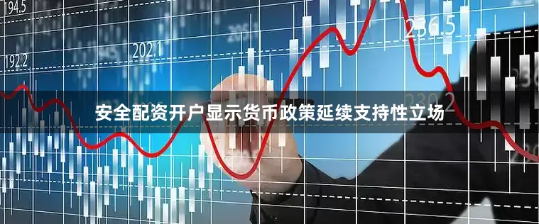 安全配资开户显示货币政策延续支持性立场