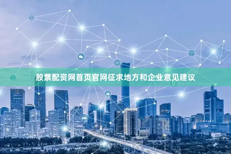 股票配资网首页官网征求地方和企业意见建议