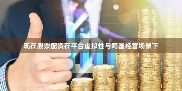 现在股票配资在平台虚拟性与跨国经营场景下