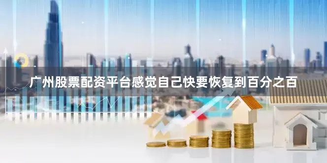 广州股票配资平台感觉自己快要恢复到百分之百