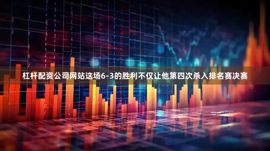 杠杆配资公司网站这场6-3的胜利不仅让他第四次杀入排名赛决赛