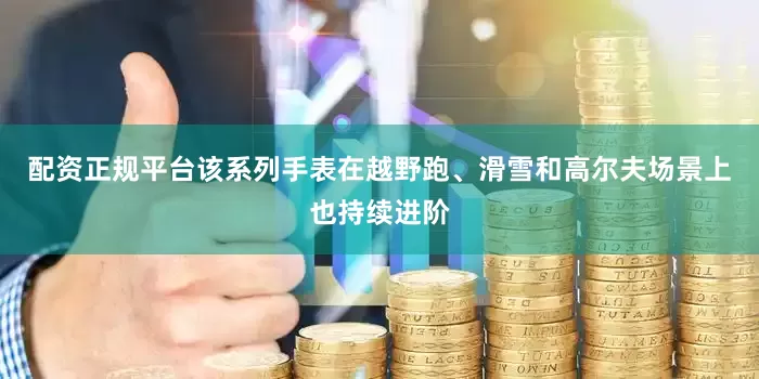 配资正规平台该系列手表在越野跑、滑雪和高尔夫场景上也持续进阶
