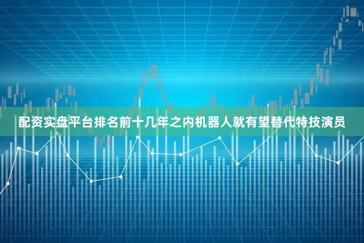 配资实盘平台排名前十几年之内机器人就有望替代特技演员