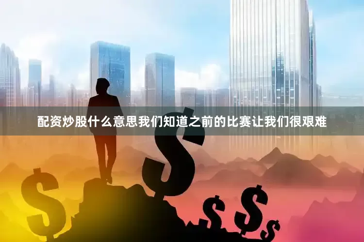 配资炒股什么意思我们知道之前的比赛让我们很艰难
